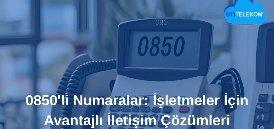 0850’li Numaralar İşletmeler İçin Avantajlı İletişim Çözümleri